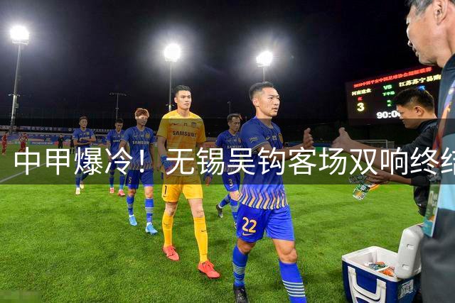 中甲爆冷！无锡吴钩客场双响终结佛山南狮 四分钟两球锁定胜局