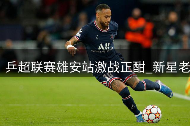 乒超联赛雄安站激战正酣 新星老将同场竞技演绎精彩对决