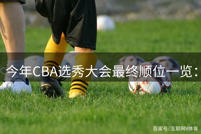 今年CBA选秀大会最终顺位一览：广州江苏宁波前三 辽宁第11