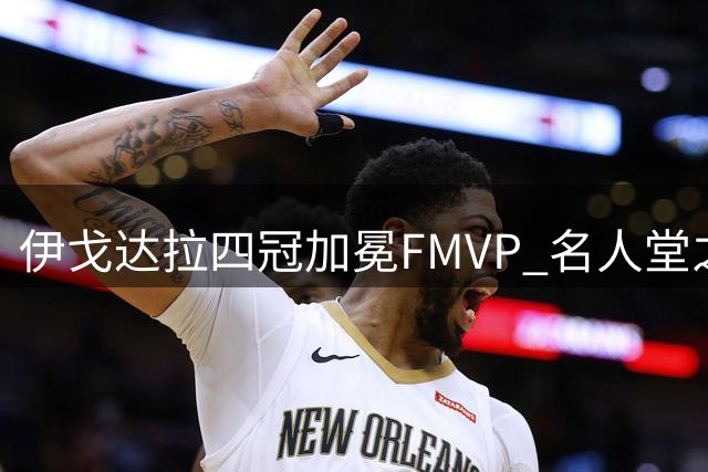 伊戈达拉四冠加冕FMVP 名人堂之路存争议
