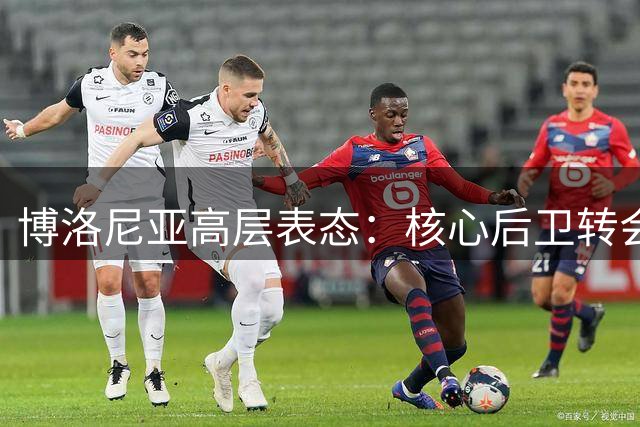 博洛尼亚高层表态：核心后卫转会条件已备 续约谈判现曙光