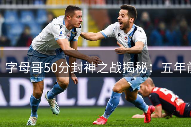字母哥50分封神之战揭秘：五年前雄鹿夺冠夜创下NBA传奇