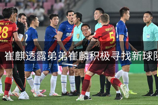 崔麒透露弟弟崔麟积极寻找新球队，"麒麟德比"有望再现赛场