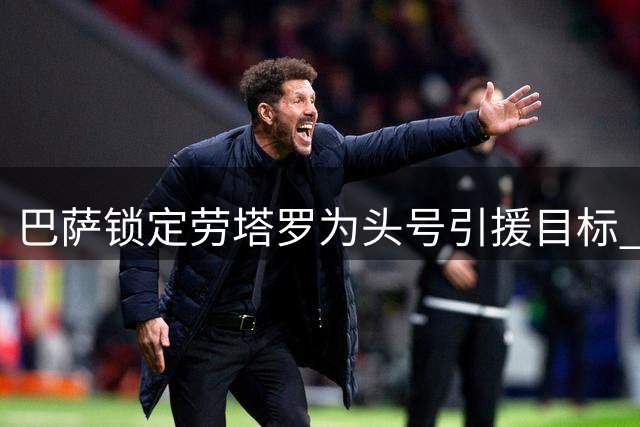 巴萨锁定劳塔罗为头号引援目标 哲凯赖什持续示好
