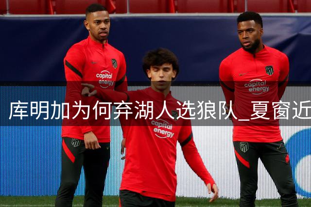 库明加为何弃湖人选狼队 夏窗近尾声还有谁在苦等？