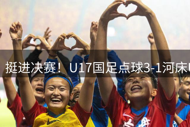 挺进决赛！U17国足点球3-1河床U17 将再战阿森纳