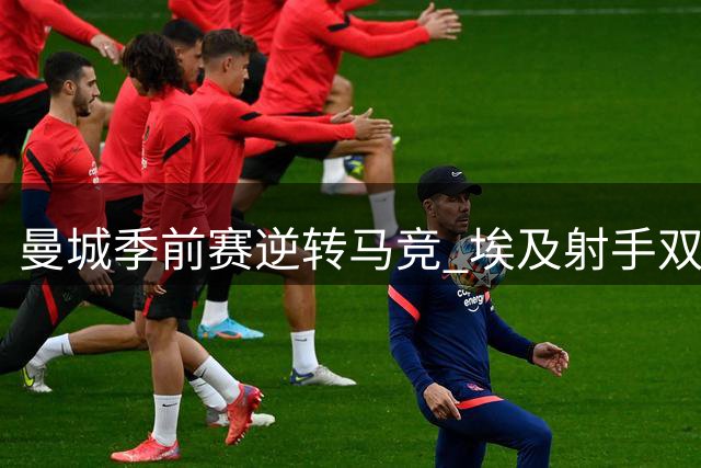 曼城季前赛逆转马竞 埃及射手双响却陷离队疑云
