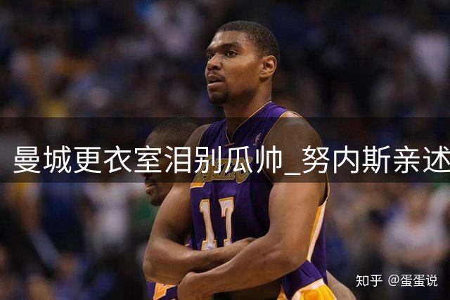曼城更衣室泪别瓜帅 努内斯亲述感人时刻