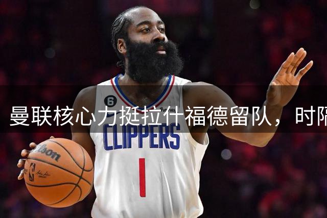 曼联核心力挺拉什福德留队，时隔20个月重返赛场