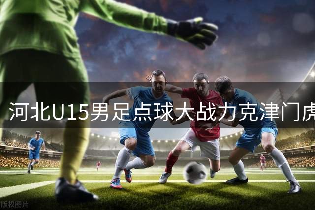 河北U15男足点球大战力克津门虎 小组赛全胜晋级全国八强