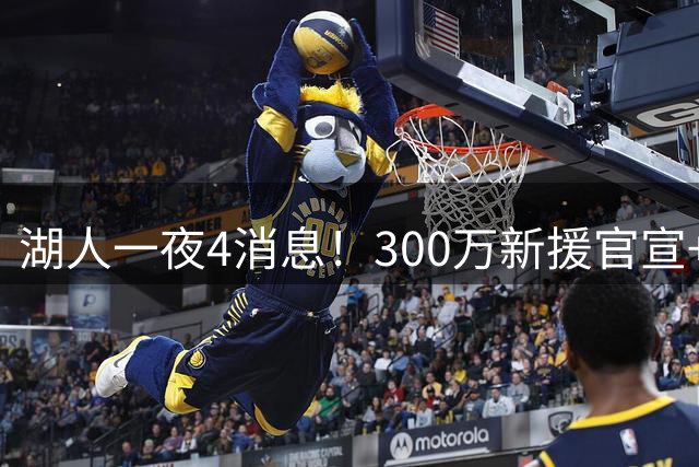 湖人一夜4消息！300万新援官宣+布朗尼或离队，4换1交易方案曝光