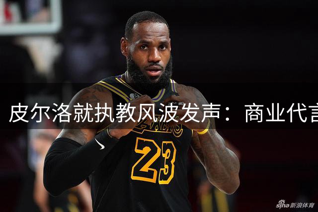 皮尔洛就执教风波发声：商业代言被曲解，坚守职业操守