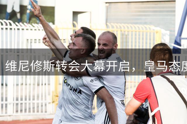 维尼修斯转会大幕开启，皇马态度强硬阿森纳伺机而动
