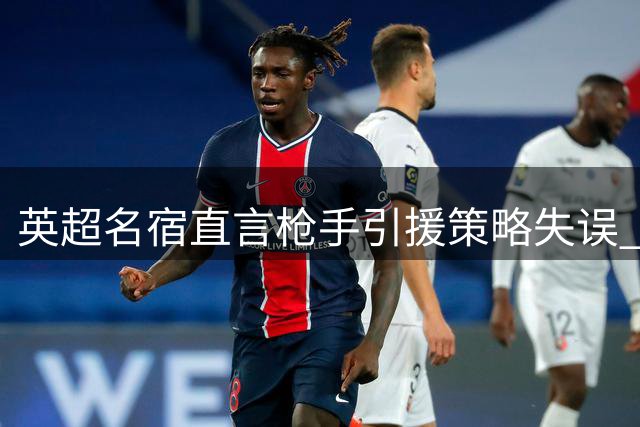 英超名宿直言枪手引援策略失误 维尼修斯续约皇马成定局