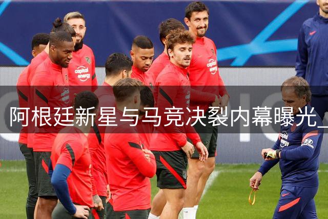 阿根廷新星与马竞决裂内幕曝光 高层玩失踪激化转会危机