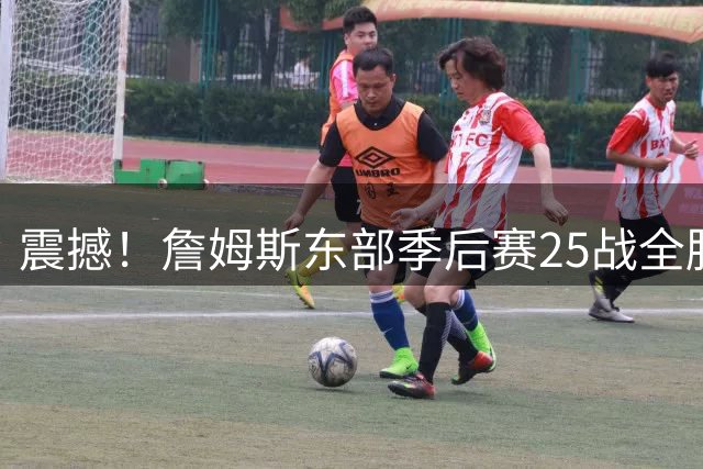 震撼！詹姆斯东部季后赛25战全胜 76人签约后传奇能否延续？