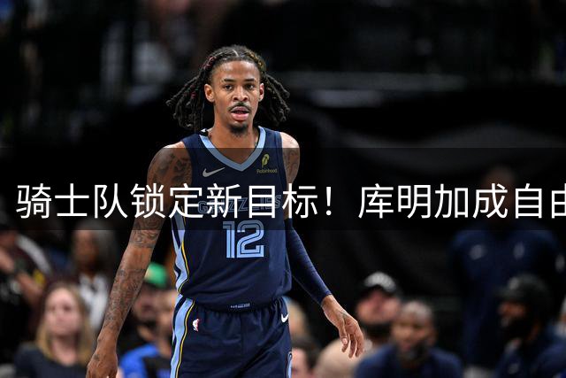 骑士队锁定新目标！库明加成自由市场头号猎物