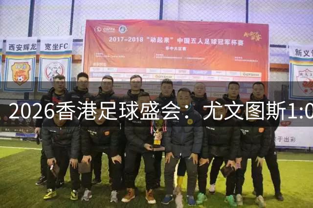 2026香港足球盛会：尤文图斯1:0胜切尔西
