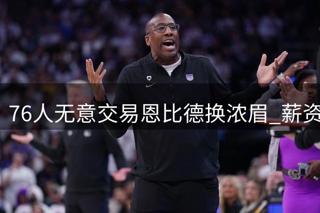 76人无意交易恩比德换浓眉 薪资结构成最大阻碍