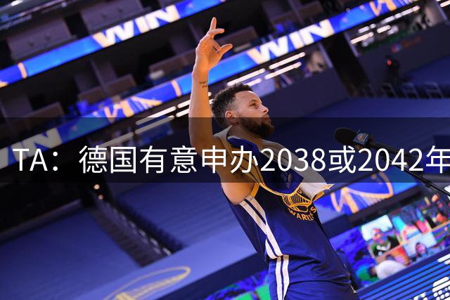 TA：德国有意申办2038或2042年世界杯，其基础设施非常完整